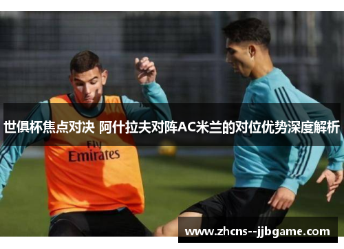 世俱杯焦点对决 阿什拉夫对阵AC米兰的对位优势深度解析 世俱杯焦点对决 阿什拉夫对阵AC米兰的对位优势深度解析