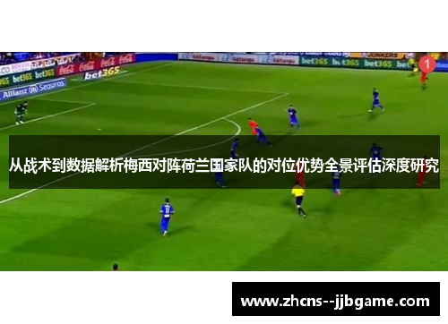 从战术到数据解析梅西对阵荷兰国家队的对位优势全景评估深度研究