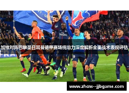 加维对阵巴黎圣日耳曼德甲赛场统治力深度解析全面战术表现评估