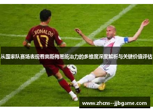 从国家队赛场表现看奥斯梅恩统治力的多维度深度解析与关键价值评估 从国家队赛场表现看奥斯梅恩统治力的多维度深度解析与关键价值评估