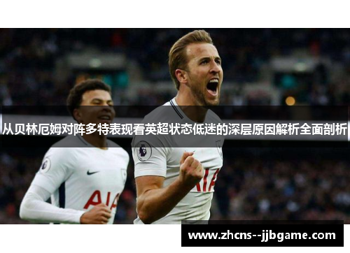 从贝林厄姆对阵多特表现看英超状态低迷的深层原因解析全面剖析 从贝林厄姆对阵多特表现看英超状态低迷的深层原因解析全面剖析