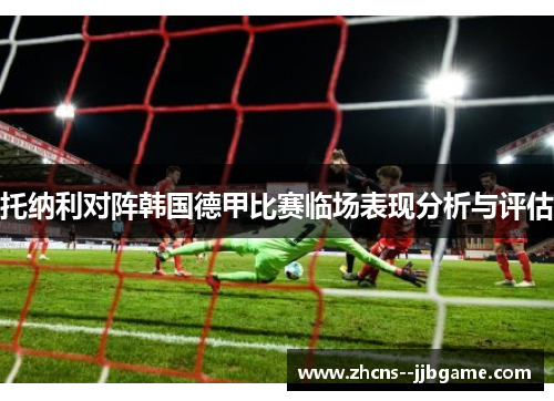 托纳利对阵韩国德甲比赛临场表现分析与评估