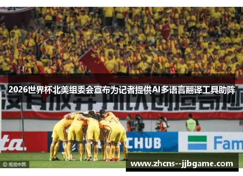 2026世界杯北美组委会宣布为记者提供AI多语言翻译工具助阵