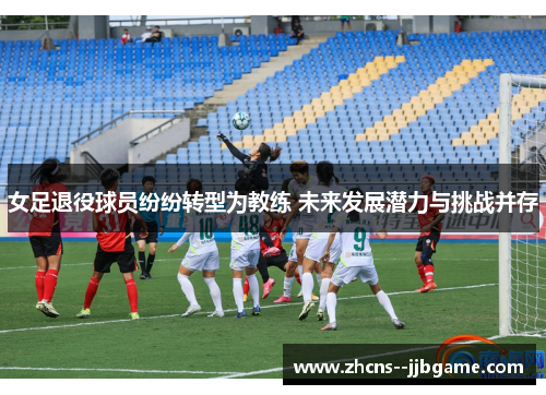 女足退役球员纷纷转型为教练 未来发展潜力与挑战并存
