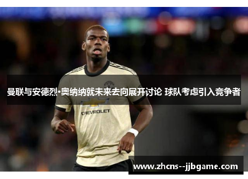 曼联与安德烈·奥纳纳就未来去向展开讨论 球队考虑引入竞争者