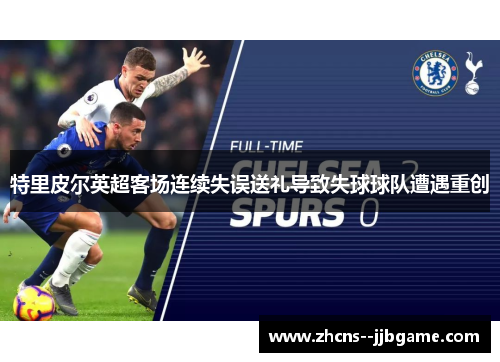 特里皮尔英超客场连续失误送礼导致失球球队遭遇重创 特里皮尔英超客场连续失误送礼导致失球球队遭遇重创