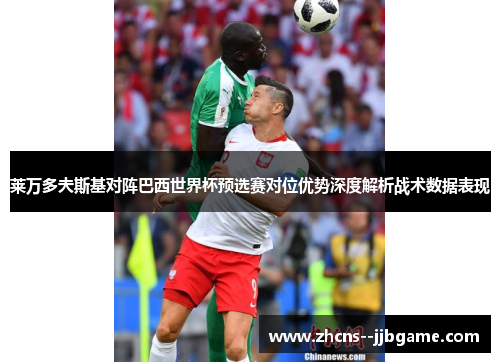 莱万多夫斯基对阵巴西世界杯预选赛对位优势深度解析战术数据表现 莱万多夫斯基对阵巴西世界杯预选赛对位优势深度解析战术数据表现