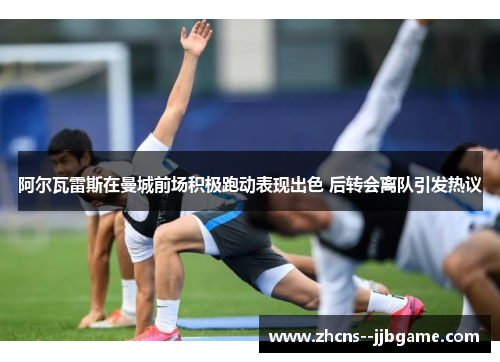 阿尔瓦雷斯在曼城前场积极跑动表现出色 后转会离队引发热议 阿尔瓦雷斯在曼城前场积极跑动表现出色 后转会离队引发热议