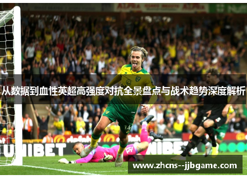 从数据到血性英超高强度对抗全景盘点与战术趋势深度解析 从数据到血性英超高强度对抗全景盘点与战术趋势深度解析