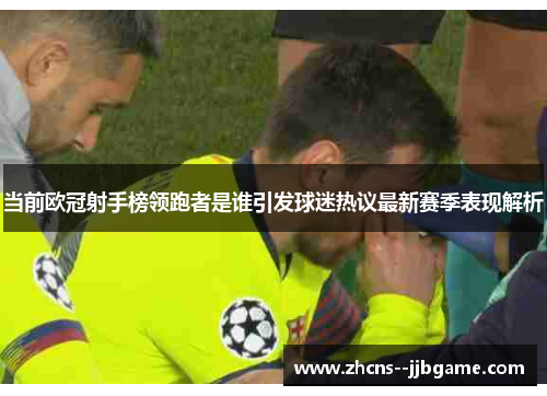 当前欧冠射手榜领跑者是谁引发球迷热议最新赛季表现解析 当前欧冠射手榜领跑者是谁引发球迷热议最新赛季表现解析
