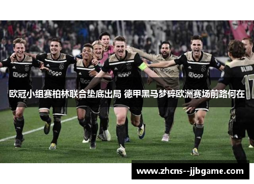 欧冠小组赛柏林联合垫底出局 德甲黑马梦碎欧洲赛场前路何在 欧冠小组赛柏林联合垫底出局 德甲黑马梦碎欧洲赛场前路何在